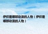 伊織是哪部動(dòng)漫的人物（伊織是哪部動(dòng)漫的人物）