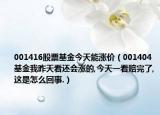 001416股票基金今天能漲價(jià)（001404基金我昨天看還會(huì)漲的,今天一看賠完了,這是怎么回事.）