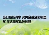 當日最新消息 買黃金基金去哪里買 在這里買比較劃算