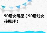 90后女明星（90后賤女孩視頻）