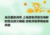 當(dāng)日最新消息 上海游客滯留北海解封后出游又被困 游客滯留費(fèi)用由誰承擔(dān)
