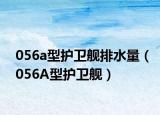 056a型護(hù)衛(wèi)艦排水量（056A型護(hù)衛(wèi)艦）