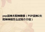 psp戰(zhàn)神太陽(yáng)神雕像（PSP戰(zhàn)神2太陽(yáng)神神殿怎么過(guò)簡(jiǎn)介介紹）