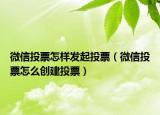 微信投票怎樣發(fā)起投票（微信投票怎么創(chuàng)建投票）