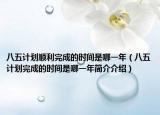 八五計(jì)劃順利完成的時(shí)間是哪一年（八五計(jì)劃完成的時(shí)間是哪一年簡介介紹）