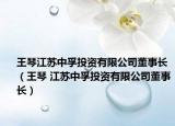 王琴江蘇中孚投資有限公司董事長（王琴 江蘇中孚投資有限公司董事長）