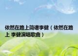 依然在路上簡譜李?。ㄒ廊辉诼飞?李健演唱歌曲）