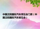 中國(guó)沈陽(yáng)國(guó)際汽車(chē)博覽會(huì)門(mén)票（中國(guó)沈陽(yáng)國(guó)際汽車(chē)展覽會(huì)）