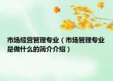 市場(chǎng)經(jīng)營(yíng)管理專業(yè)（市場(chǎng)管理專業(yè)是做什么的簡(jiǎn)介介紹）