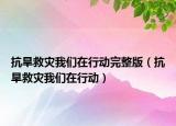 抗旱救災(zāi)我們在行動完整版（抗旱救災(zāi)我們在行動）