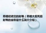 慈禧初進宮的封號（慈禧太后死后封號的全稱是什么簡介介紹）