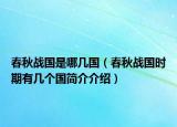 春秋戰(zhàn)國(guó)是哪幾國(guó)（春秋戰(zhàn)國(guó)時(shí)期有幾個(gè)國(guó)簡(jiǎn)介介紹）