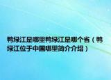 鴨綠江是哪里鴨綠江是哪個?。喚G江位于中國哪里簡介介紹）