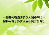 一億韓元相當(dāng)于多少人民幣?。ㄒ粌|韓元等于多少人民幣簡(jiǎn)介介紹）