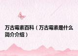 萬(wàn)古霉素百科（萬(wàn)古霉素是什么簡(jiǎn)介介紹）