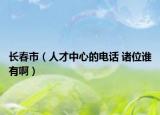 長(zhǎng)春市（人才中心的電話 諸位誰(shuí)有?。? /></span></a>
                        <h2><a href=
