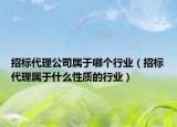 招標(biāo)代理公司屬于哪個(gè)行業(yè)（招標(biāo)代理屬于什么性質(zhì)的行業(yè)）