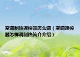 空調(diào)制熱遙控器怎么調(diào)（空調(diào)遙控器怎樣調(diào)制熱簡(jiǎn)介介紹）