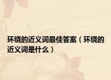 環(huán)繞的近義詞最佳答案（環(huán)繞的近義詞是什么）