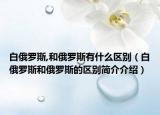 白俄羅斯,和俄羅斯有什么區(qū)別（白俄羅斯和俄羅斯的區(qū)別簡(jiǎn)介介紹）