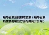 領導者素質(zhì)的構成要素（領導者素質(zhì)主要有哪些方面構成簡介介紹）
