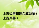 上古炎獸和誰(shuí)合成炎魔（上古炎獸）