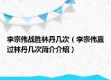李宗偉戰(zhàn)勝林丹幾次（李宗偉贏過(guò)林丹幾次簡(jiǎn)介介紹）