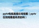 pptv電視直播在線(xiàn)觀(guān)看（pptv在線(xiàn)觀(guān)看是免費(fèi)的嗎）