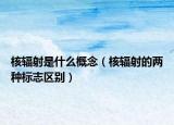 核輻射是什么概念（核輻射的兩種標(biāo)志區(qū)別）