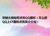 穿越火線如何點(diǎn)亮QQ圖標(biāo)（怎么把QQ上CF圖標(biāo)點(diǎn)亮簡介介紹）