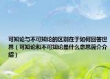 可知論與不可知論的區(qū)別在于如何回答世界（可知論和不可知論是什么意思簡(jiǎn)介介紹）