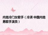 內(nèi)地冷門(mén)女歌手（冷漠 中國(guó)內(nèi)地男歌手演員）