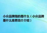 小眾品牌指的是什么（小眾品牌是什么意思簡(jiǎn)介介紹）