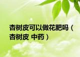 杏樹(shù)皮可以做花肥嗎（杏樹(shù)皮 中藥）