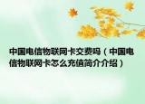 中國(guó)電信物聯(lián)網(wǎng)卡交費(fèi)嗎（中國(guó)電信物聯(lián)網(wǎng)卡怎么充值簡(jiǎn)介介紹）