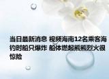 當日最新消息 視頻海南12名乘客海釣時船只爆炸 船體燃起熊熊烈火很驚險