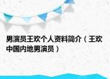 男演員王歡個人資料簡介（王歡 中國內地男演員）