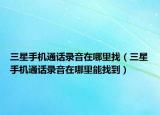 三星手機(jī)通話錄音在哪里找（三星手機(jī)通話錄音在哪里能找到）