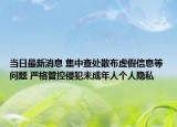 當(dāng)日最新消息 集中查處散布虛假信息等問題 嚴(yán)格管控侵犯未成年人個人隱私