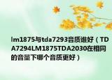 lm1875與tda7293音質誰好（TDA7294LM1875TDA2030在相同的音量下哪個音質更好）
