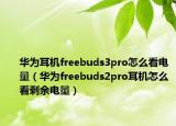 華為耳機(jī)freebuds3pro怎么看電量（華為freebuds2pro耳機(jī)怎么看剩余電量）