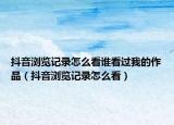 抖音瀏覽記錄怎么看誰看過我的作品（抖音瀏覽記錄怎么看）