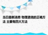 當(dāng)日最新消息 物理退燒的正確方法 主要有四大方法