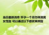 當(dāng)日最新消息 懷孕一個月怎樣測男女性別 可以通過以下癥狀來辨別