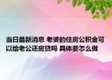 當日最新消息 老婆的住房公積金可以給老公還房貸嗎 具體要怎么做