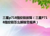 三星p718指紋鎖故障（三星P718指紋鎖怎么解除警報聲）