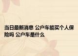 當(dāng)日最新消息 公戶車能買個人保險嗎 公戶車是什么