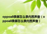 oppoa8錄屏怎么錄內(nèi)置聲音（oppoa8錄屏怎么錄內(nèi)置聲音）