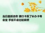 當(dāng)日最新消息 銀行卡丟了補(bǔ)辦卡號會變 手續(xù)不會比較麻煩