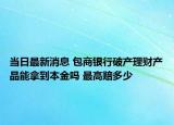 當(dāng)日最新消息 包商銀行破產(chǎn)理財(cái)產(chǎn)品能拿到本金嗎 最高賠多少